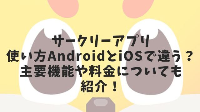 サークリーアプリ使い方AndroidとiOSで違う？主要機能や料金についても紹介！